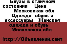 Блузы в отличном состоянии  › Цена ­ 400-600 - Московская обл. Одежда, обувь и аксессуары » Женская одежда и обувь   . Московская обл.